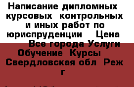 Написание дипломных, курсовых, контрольных и иных работ по юриспруденции  › Цена ­ 500 - Все города Услуги » Обучение. Курсы   . Свердловская обл.,Реж г.